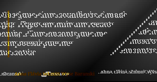 Você que é um cavalheiro à moda antiga, Trago em mim um recato de menina, E um encanto que me mostro com poesia que me encontro tua cativa.... Frase de Anna Flávia Schmitt Wyse Baranski.