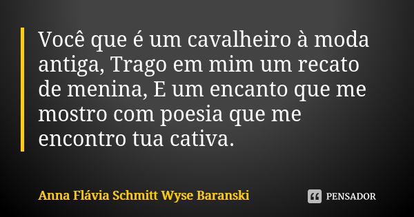 Você que é um cavalheiro à moda antiga, Trago em mim um recato de menina, E um encanto que me mostro com poesia que me encontro tua cativa.... Frase de Anna Flávia Schmitt Wyse Baranski.