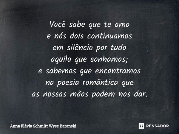 ⁠Você sabe que te amo e nós dois continuamos em silêncio por tudo aquilo que sonhamos; e sabemos que encontramos na poesia romântica que as nossas mãos podem no... Frase de Anna Flávia Schmitt Wyse Baranski.