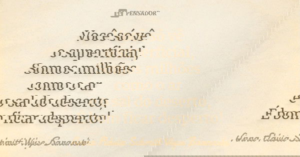 Você só vê o superficial, Somos milhões como o ar e o sal do deserto, É bom ficar desperto!... Frase de Anna Flávia Schmitt Wyse Baranski.