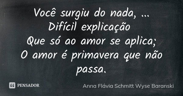 Você surgiu do nada, ... Difícil explicação Que só ao amor se aplica; O amor é primavera que não passa.... Frase de Anna Flávia Schmitt Wyse Baranski.