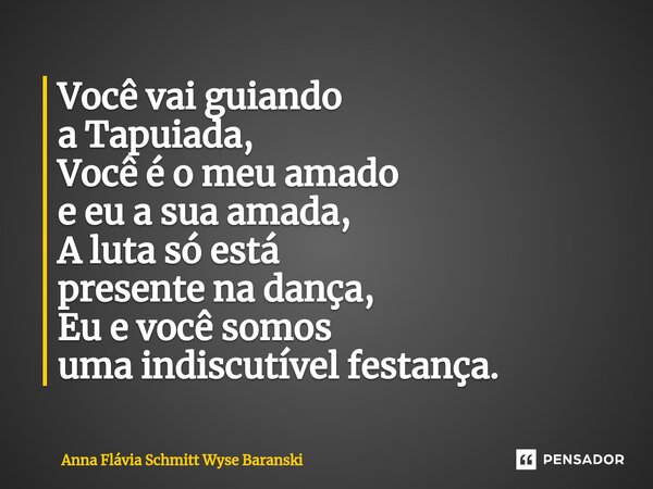 ⁠Você vai guiando a Tapuiada, Você é o meu amado e eu a sua amada, A luta só está presente na dança, Eu e você somos uma indiscutível festança.... Frase de Anna Flávia Schmitt Wyse Baranski.