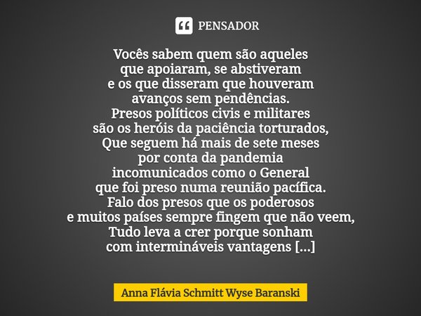 Vocês sabem quem são aqueles
que apoiaram, se abstiveram
e os que disseram que houveram
avanços sem pendências. Presos políticos civis e militares
são os herói... Frase de Anna Flávia Schmitt Wyse Baranski.