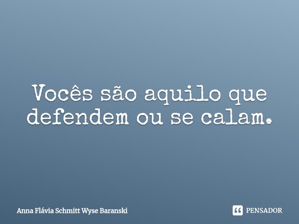 Vocês são aquilo que defendem ou se calam.... Frase de Anna Flávia Schmitt Wyse Baranski.