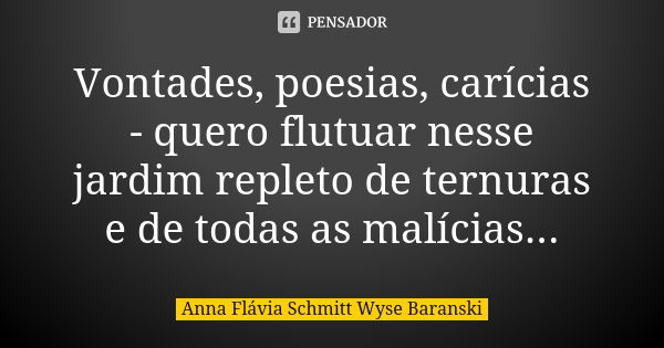 Vontades, poesias, carícias - quero flutuar nesse jardim repleto de ternuras e de todas as malícias...... Frase de Anna Flávia Schmitt Wyse Baranski.