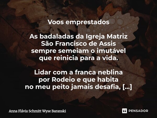 Voos emprestados As badaladas da Igreja Matriz São Francisco de Assis sempre semeiam o imutável que reinicia para a vida. Lidar com a franca neblina por Rodeio... Frase de Anna Flávia Schmitt Wyse Baranski.