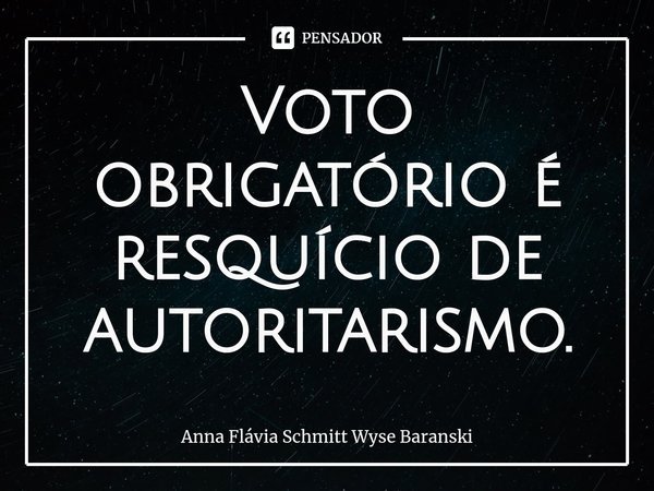 ⁠Voto obrigatório é resquício de autoritarismo.... Frase de Anna Flávia Schmitt Wyse Baranski.
