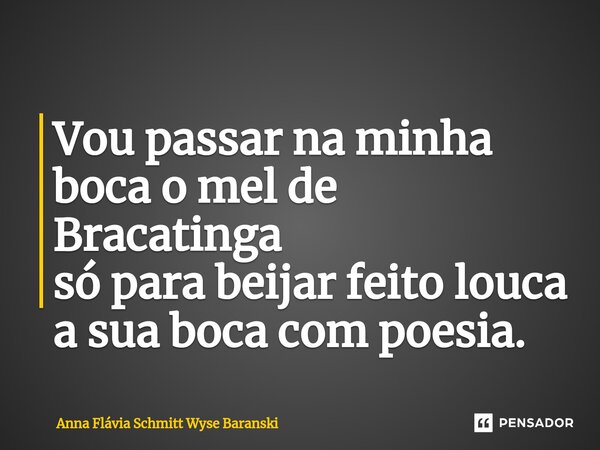 ⁠Vou passar na minha boca o mel de Bracatinga só para beijar feito louca a sua boca com poesia.... Frase de Anna Flávia Schmitt Wyse Baranski.
