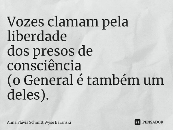 ⁠Vozes clamam pela liberdade dos presos de consciência (o General é também um deles).... Frase de Anna Flávia Schmitt Wyse Baranski.