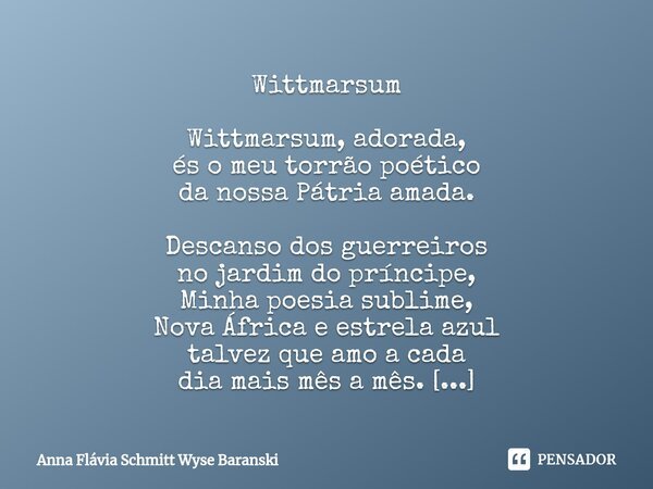 ⁠Wittmarsum Wittmarsum, adorada, és o meu torrão poético da nossa Pátria amada. Descanso dos guerreiros no jardim do príncipe, Minha poesia sublime, Nova África... Frase de Anna Flávia Schmitt Wyse Baranski.