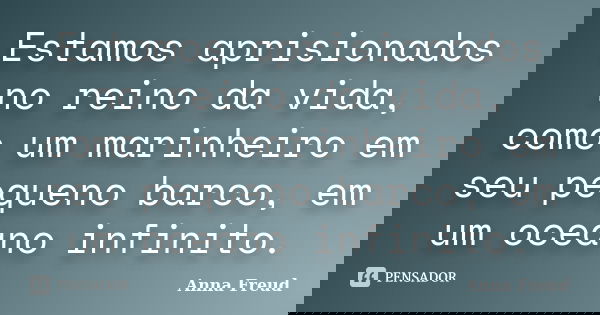 Estamos aprisionados no reino da vida, como um marinheiro em seu pequeno barco, em um oceano infinito.... Frase de Anna Freud.