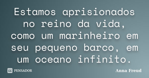 Estamos aprisionados no reino da vida, como um marinheiro em seu pequeno barco, em um oceano infinito.... Frase de Anna Freud.