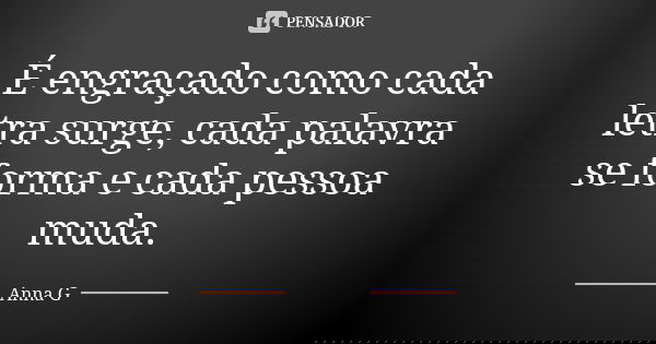 É engraçado como cada letra surge, cada palavra se forma e cada pessoa muda.... Frase de Anna G.