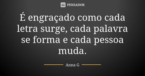 É engraçado como cada letra surge, cada palavra se forma e cada pessoa muda.... Frase de Anna G.