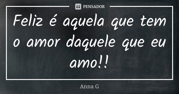 Feliz é aquela que tem o amor daquele que eu amo!!... Frase de Anna G.