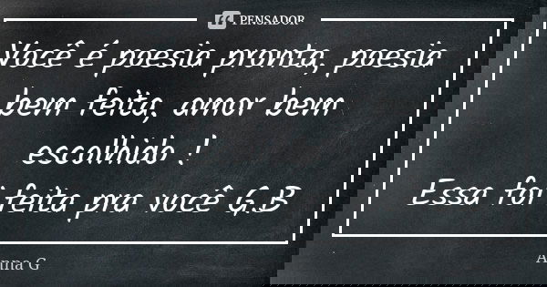 Você é poesia pronta, poesia bem feita, amor bem escolhido ! Essa foi feita pra você G.B... Frase de Anna G.