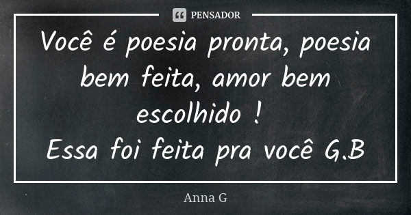 Você é poesia pronta, poesia bem feita, amor bem escolhido ! Essa foi feita pra você G.B... Frase de Anna G.