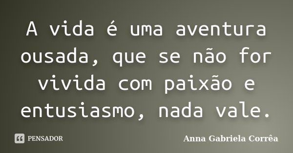 A vida é uma aventura ousada, que se não for vivida com paixão e entusiasmo, nada vale.... Frase de Anna Gabriela Corrêa.