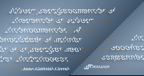 Viver perigosamente é inerente a viver intensamente. A intensidade é minha essência e o perigo meu companheiro intrínseco.... Frase de Anna Gabriela Corrêa.