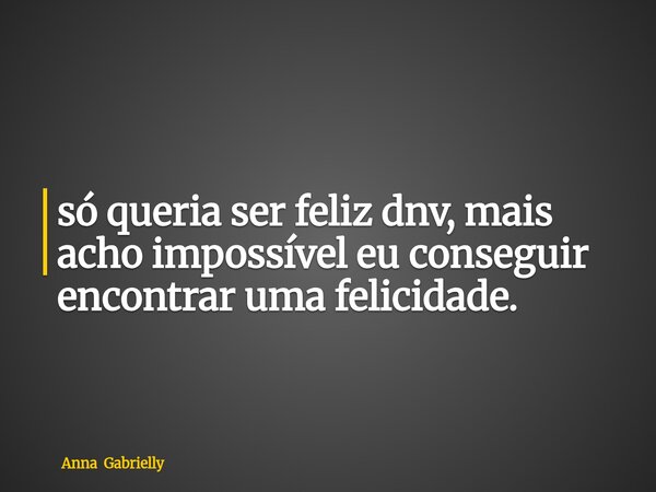 ⁠só queria ser feliz dnv, mais acho impossível eu conseguir encontrar uma felicidade.... Frase de Anna Gabrielly.