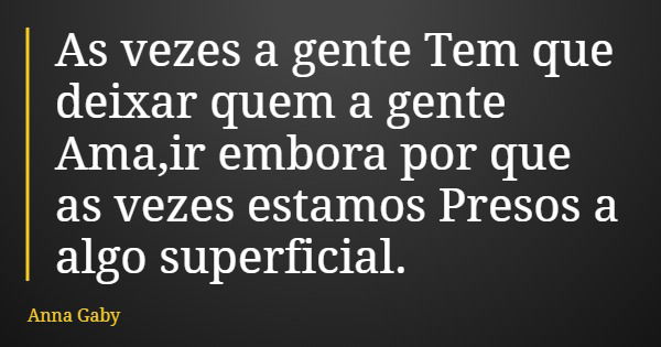 As vezes a gente Tem que deixar quem a gente Ama,ir embora por que as vezes estamos Presos a algo superficial.... Frase de Anna Gaby.