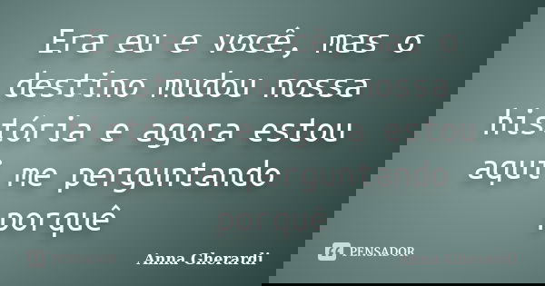 Era eu e você, mas o destino mudou nossa história e agora estou aqui me perguntando porquê... Frase de Anna Gherardi.