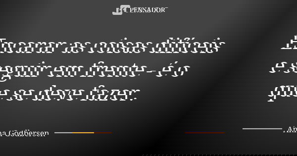 Encarar as coisas difíceis e seguir em frente - é o que se deve fazer.... Frase de Anna Godbersen.