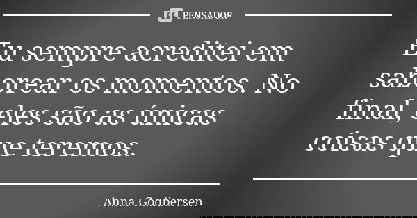 Eu sempre acreditei em saborear os momentos. No final, eles são as únicas coisas que teremos.... Frase de Anna Godbersen.