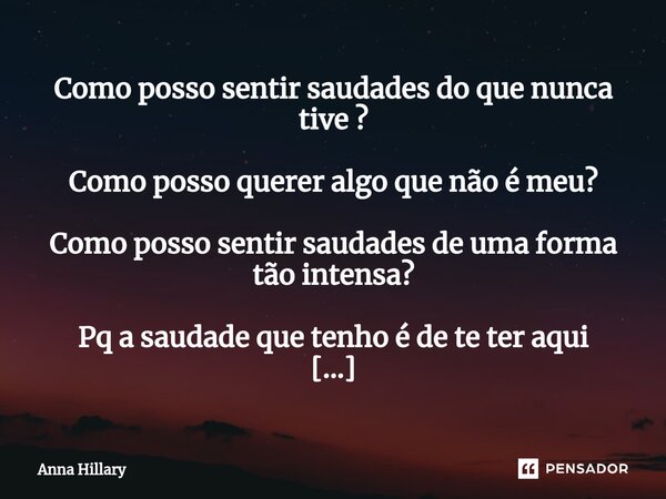 ⁠Como posso sentir saudades do que nunca tive ? Como posso querer algo que não é meu? Como posso sentir saudades de uma forma tão intensa? Pq a saudade que tenh... Frase de Anna Hillary.