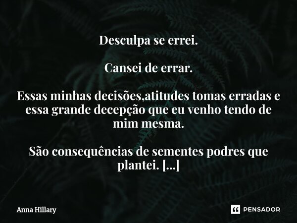 ⁠Desculpa se errei. Cansei de errar. Essas minhas decisões,atitudes tomas erradas e essa grande decepção que eu venho tendo de mim mesma. São consequências de s... Frase de Anna Hillary.