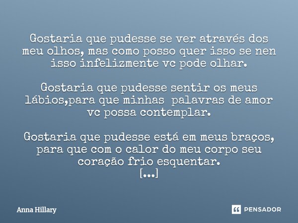 ⁠Gostaria que pudesse se ver através dos meu olhos, mas como posso quer isso se nen isso infelizmente vc pode olhar. Gostaria que pudesse sentir os meus lábios,... Frase de Anna Hillary.