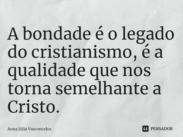 ⁠A bondade é o legado do cristianismo, é a qualidade que nos torna semelhante a Cristo.... Frase de Anna Júlia Vasconcelos.