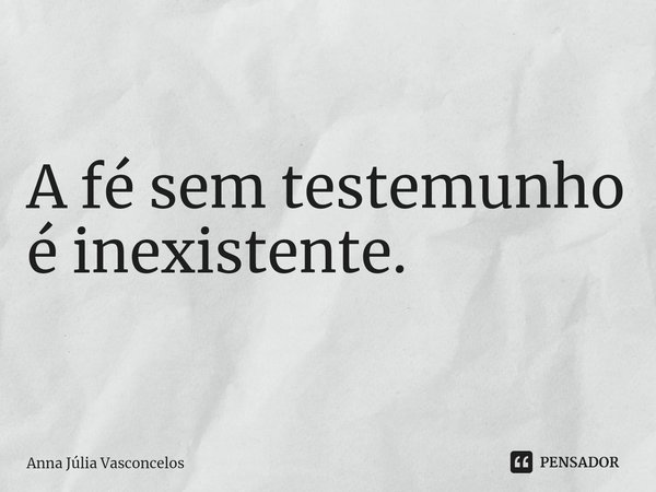 A fé sem testemunho é inexistente.... Frase de Anna Júlia Vasconcelos.