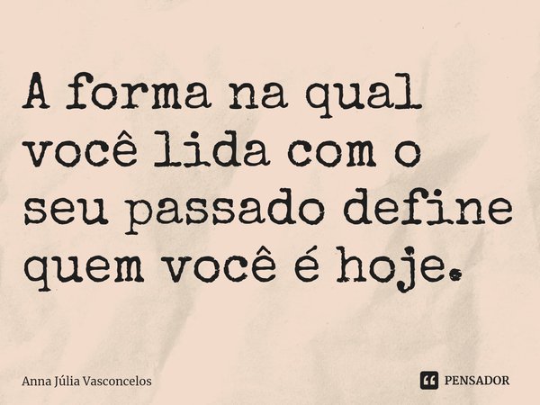 ⁠A forma na qual você lida com o seu passado define quem você é hoje.... Frase de Anna Júlia Vasconcelos.