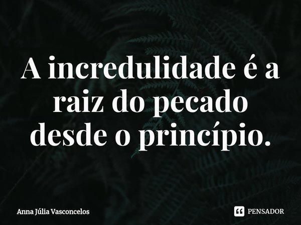 ⁠A incredulidade é a raiz do pecado desde o princípio.... Frase de Anna Júlia Vasconcelos.