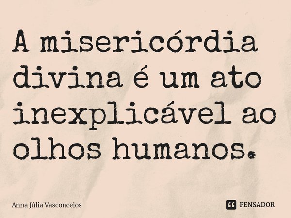 ⁠A misericórdia divina é um ato inexplicável ao olhos humanos.... Frase de Anna Júlia Vasconcelos.