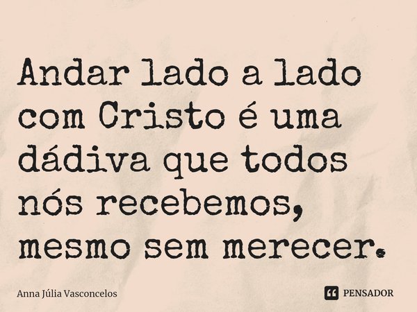 ⁠Andar lado a lado com Cristo é uma dádiva que todos nós recebemos, mesmo sem merecer.... Frase de Anna Júlia Vasconcelos.