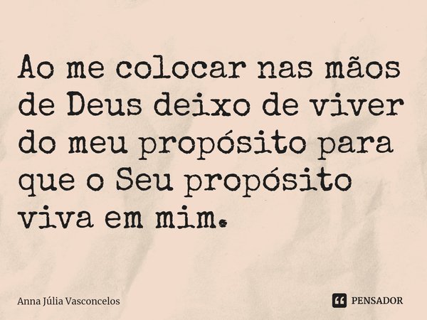 ⁠Ao me colocar nas mãos de Deus deixo de viver do meu propósito para que o Seu propósito viva em mim.... Frase de Anna Júlia Vasconcelos.