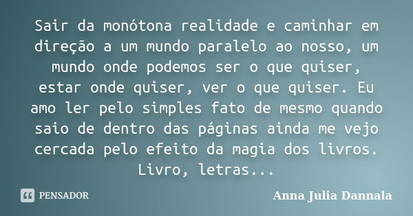 Sair da monótona realidade e caminhar em direção a um mundo paralelo ao nosso, um mundo onde podemos ser o que quiser, estar onde quiser, ver o que quiser. Eu a... Frase de Anna Julia Dannala.