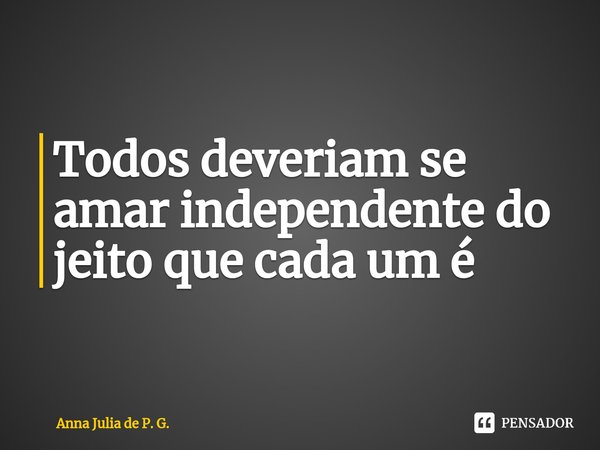Todos deveriam se amar independente do jeito que cada um é... Frase de Anna Julia de P. G..
