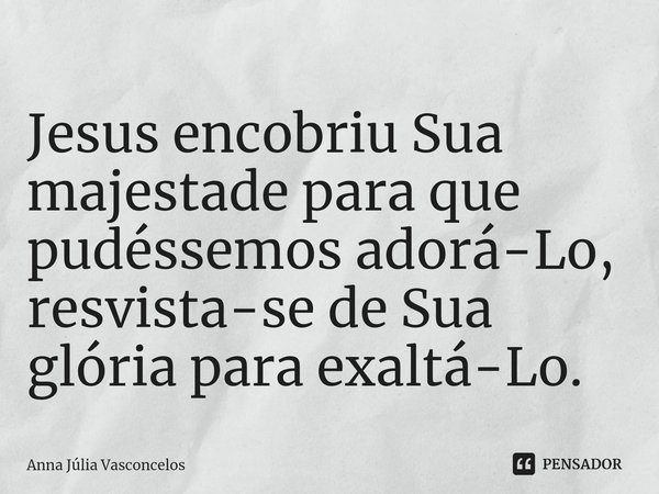 ⁠Jesus encobriu Sua majestade para que pudéssemos adorá-Lo,
resvista-se de Sua glória para exaltá-Lo.... Frase de Anna Júlia Vasconcelos.
