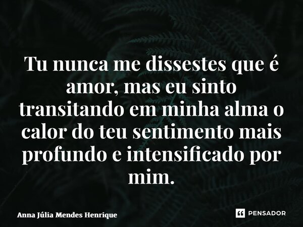 Tu nunca me dissestes que é amor, mas eu sinto transitando em minha alma o calor do teu sentimento mais profundo e intensificado por mim.... Frase de Anna Júlia Mendes Henrique.