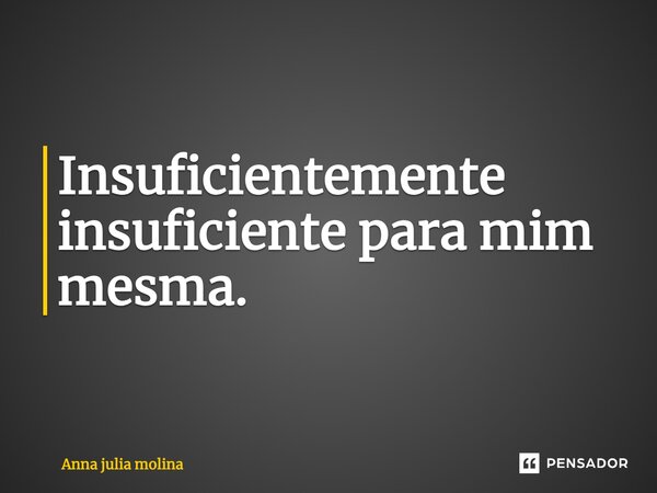 Insuficientemente insuficiente para mim mesma.... Frase de Anna julia molina.