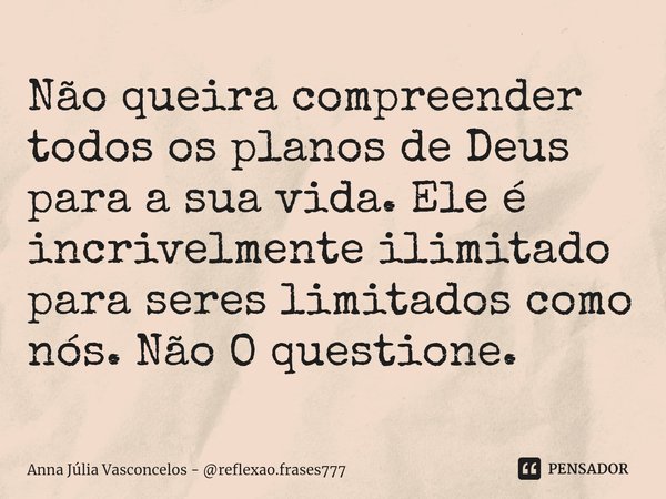 ⁠Não queira compreender todos os planos de Deus para a sua vida. Ele é incrivelmente ilimitado para seres limitados como nós. Não O questione.... Frase de Anna Júlia Vasconcelos - reflexao.frases777.