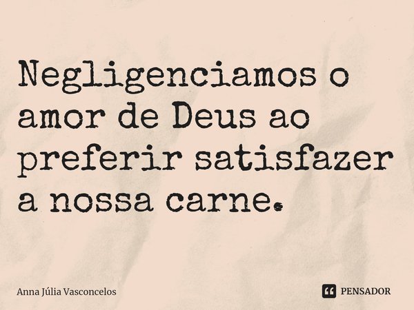 ⁠Negligenciamos o amor de Deus ao preferir satisfazer a nossa carne.... Frase de Anna Júlia Vasconcelos.