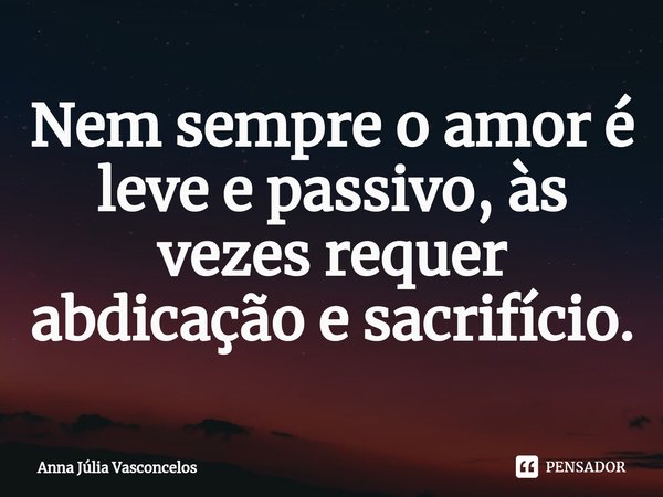 ⁠Nem sempre o amor é leve e passivo, às vezes requer abdicação e sacrifício.... Frase de Anna Júlia Vasconcelos.