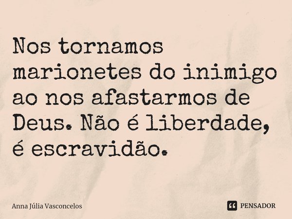 ⁠Nos tornamos marionetes do inimigo ao nos afastarmos de Deus. Não é liberdade, é escravidão.... Frase de Anna Júlia Vasconcelos.