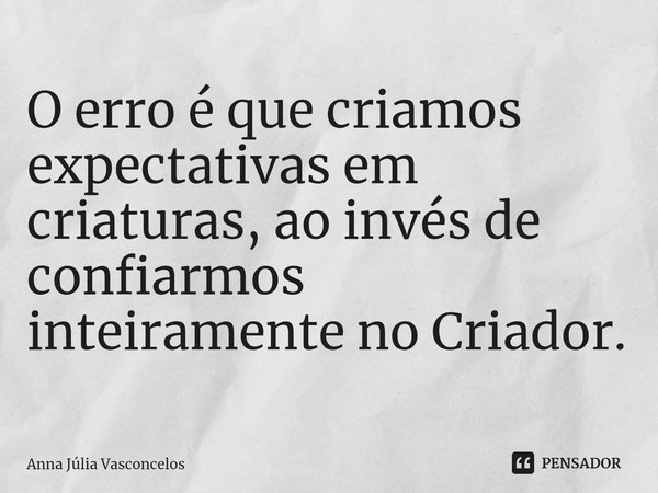 ⁠O erro é que criamos expectativas em criaturas, ao invés de confiarmos inteiramente no Criador.... Frase de Anna Júlia Vasconcelos.