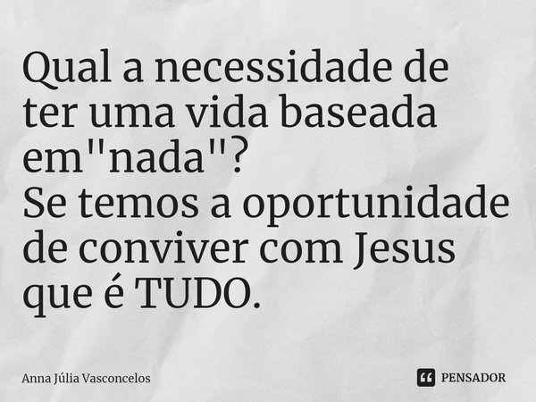 ⁠Qual a necessidade de ter uma vida baseada em "nada"?
Se temos a oportunidade de conviver com Jesus que é TUDO.... Frase de Anna Júlia Vasconcelos.