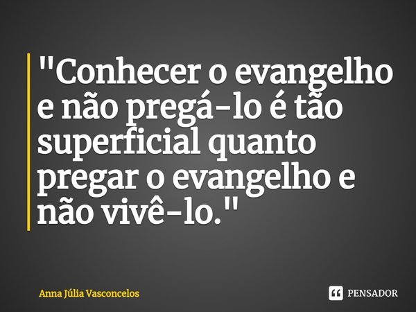 "Conhecer o evangelho e não pregá-lo é tão superficial quanto pregar o evangelho e não vivê-lo."⁠... Frase de Anna Júlia Vasconcelos.